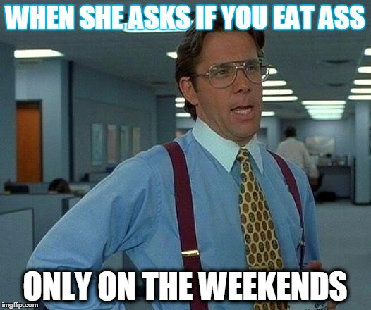 That Would Be Great Meme | WHEN SHE ASKS IF YOU EAT ASS; ONLY ON THE WEEKENDS | image tagged in memes,that would be great | made w/ Imgflip meme maker