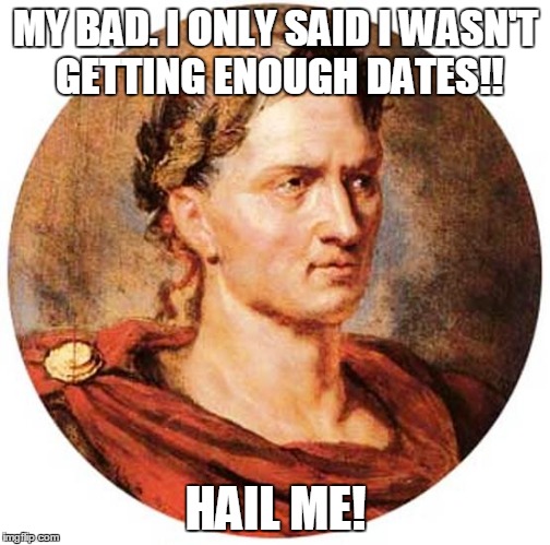 MY BAD. I ONLY SAID I WASN'T GETTING ENOUGH DATES!! HAIL ME! | made w/ Imgflip meme maker