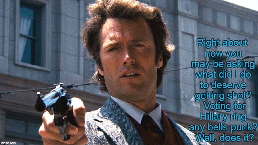 dirty harry | Right about now you may be asking what did I do to deserve getting shot?  Voting for Hillary ring any bells punk?  Well, does it? | image tagged in dirty harry | made w/ Imgflip meme maker
