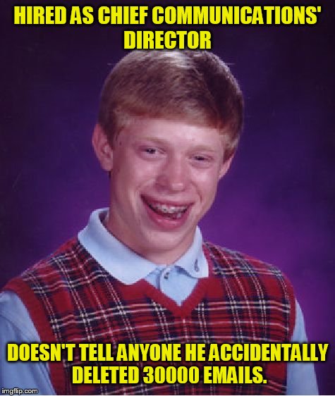 Bad Luck Brian Meme | HIRED AS CHIEF COMMUNICATIONS' DIRECTOR; DOESN'T TELL ANYONE HE ACCIDENTALLY DELETED 30000 EMAILS. | image tagged in memes,bad luck brian | made w/ Imgflip meme maker