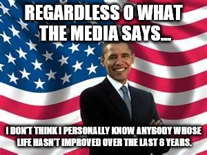 Obama Meme | REGARDLESS O WHAT THE MEDIA SAYS... I DON'T THINK I PERSONALLY KNOW ANYBODY WHOSE LIFE HASN'T IMPROVED OVER THE LAST 8 YEARS. | image tagged in memes,obama | made w/ Imgflip meme maker