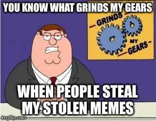 You know what grinds my gears | YOU KNOW WHAT GRINDS MY GEARS; WHEN PEOPLE STEAL MY STOLEN MEMES | image tagged in you know what grinds my gears | made w/ Imgflip meme maker