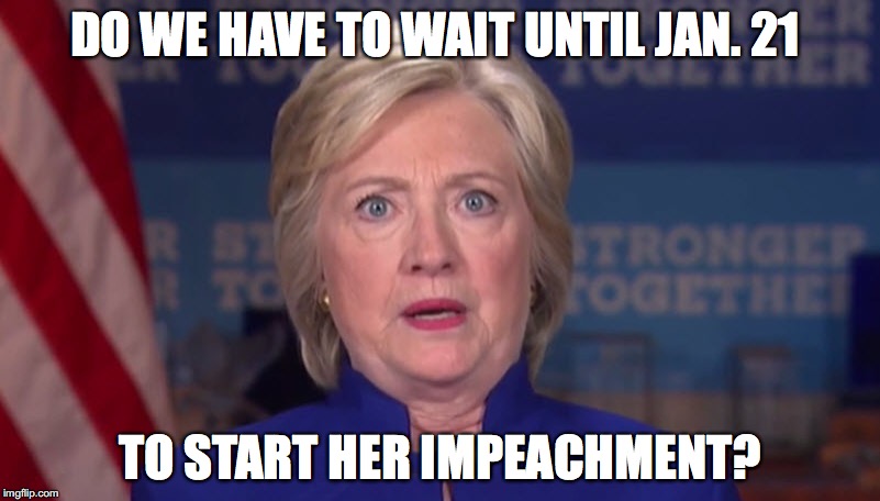 DO WE HAVE TO WAIT UNTIL JAN. 21; TO START HER IMPEACHMENT? | image tagged in hillary clinton,election 2016 | made w/ Imgflip meme maker