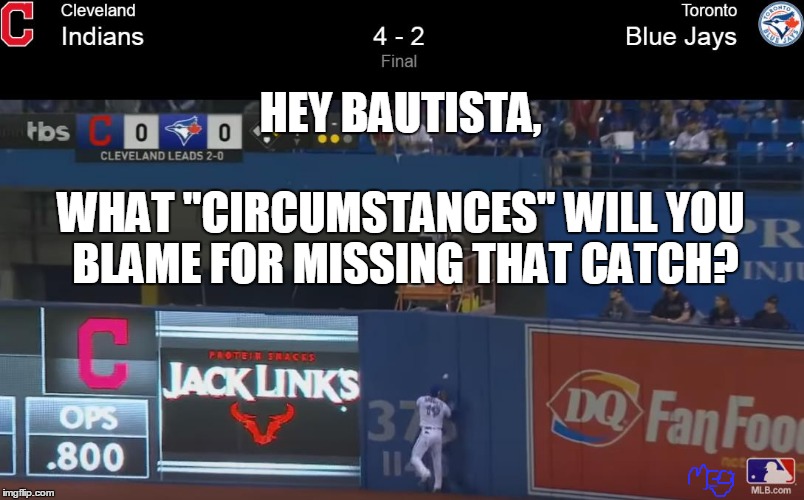 BaHAHAtista | HEY BAUTISTA, WHAT "CIRCUMSTANCES" WILL YOU BLAME FOR MISSING THAT CATCH? | image tagged in toronto blue jays,cleveland indians,windians,cleveland against the world,cleveland | made w/ Imgflip meme maker