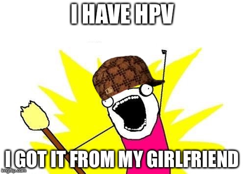 X All The Y | I HAVE HPV; I GOT IT FROM MY GIRLFRIEND | image tagged in memes,x all the y,scumbag | made w/ Imgflip meme maker