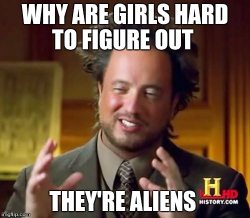 Ancient Aliens Meme | WHY ARE GIRLS HARD TO FIGURE OUT; THEY'RE ALIENS | image tagged in memes,ancient aliens | made w/ Imgflip meme maker