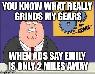 You know what grinds my gears | YOU KNOW WHAT REALLY GRINDS MY GEARS; WHEN ADS SAY EMILY IS ONLY 2 MILES AWAY | image tagged in you know what grinds my gears | made w/ Imgflip meme maker