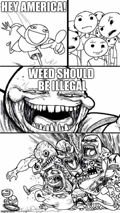 Hey Internet Meme | HEY AMERICA! WEED SHOULD BE ILLEGAL | image tagged in memes,hey internet | made w/ Imgflip meme maker