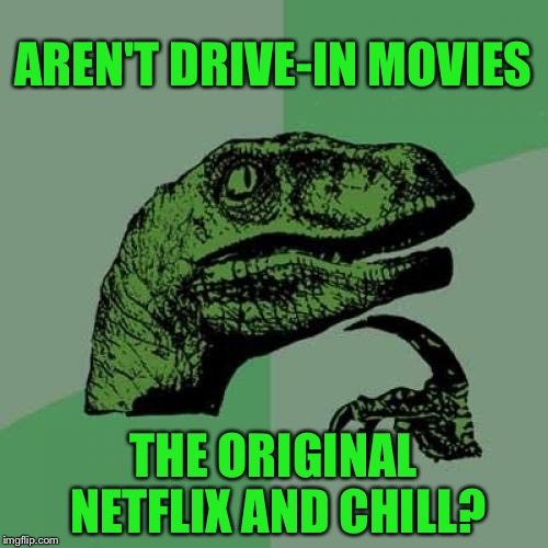 Philosoraptor | AREN'T DRIVE-IN MOVIES; THE ORIGINAL NETFLIX AND CHILL? | image tagged in memes,philosoraptor,movies,netflix and chill,1960's,funny | made w/ Imgflip meme maker