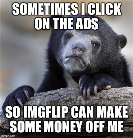 Sometimes the ads are noticeable, sometimes I don't see them at all | SOMETIMES I CLICK ON THE ADS; SO IMGFLIP CAN MAKE SOME MONEY OFF ME | image tagged in memes,confession bear | made w/ Imgflip meme maker