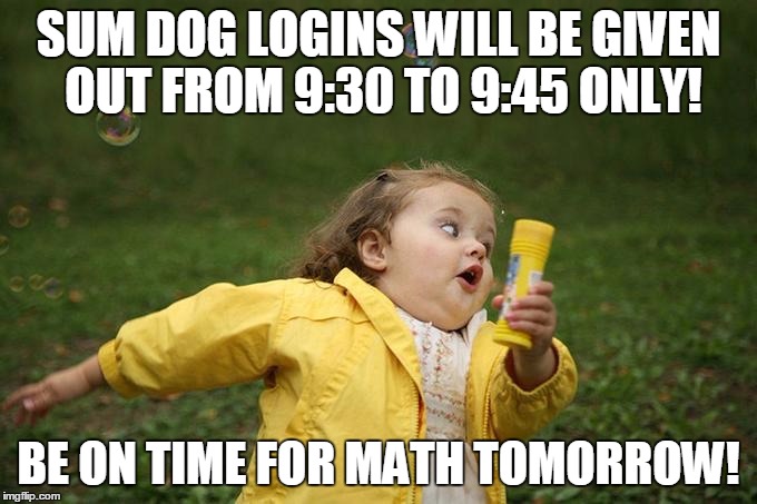 Hurry up | SUM DOG LOGINS WILL BE GIVEN OUT FROM 9:30 TO 9:45 ONLY! BE ON TIME FOR MATH TOMORROW! | image tagged in hurry up | made w/ Imgflip meme maker