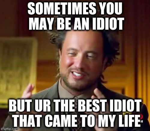 Ancient Aliens Meme | SOMETIMES YOU MAY BE AN IDIOT; BUT UR THE BEST IDIOT THAT CAME TO MY LIFE | image tagged in memes,ancient aliens | made w/ Imgflip meme maker