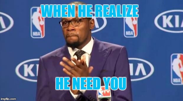You The Real MVP | WHEN HE REALIZE; HE NEED YOU | image tagged in memes,you the real mvp | made w/ Imgflip meme maker