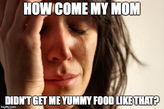 First World Problems Meme | HOW COME MY MOM DIDN'T GET ME YUMMY FOOD LIKE THAT? | image tagged in memes,first world problems | made w/ Imgflip meme maker