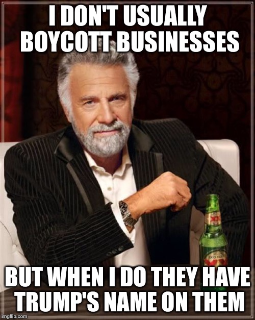 The Most Interesting Man In The World Meme | I DON'T USUALLY BOYCOTT BUSINESSES BUT WHEN I DO THEY HAVE TRUMP'S NAME ON THEM | image tagged in memes,the most interesting man in the world | made w/ Imgflip meme maker