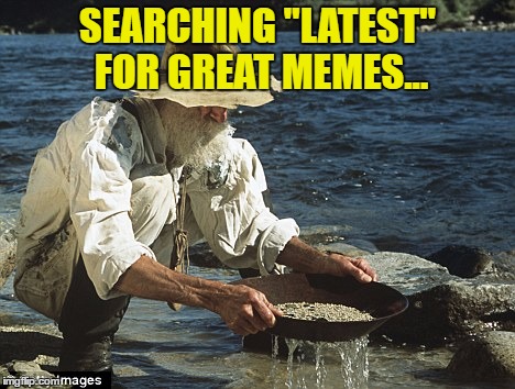 All great memes start there... | SEARCHING "LATEST" FOR GREAT MEMES... | image tagged in sifting for gold,memes,latest | made w/ Imgflip meme maker