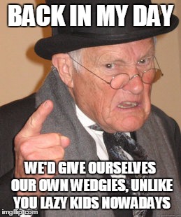 Back In My Day Meme | BACK IN MY DAY WE'D GIVE OURSELVES OUR OWN WEDGIES, UNLIKE YOU LAZY KIDS NOWADAYS | image tagged in memes,back in my day | made w/ Imgflip meme maker