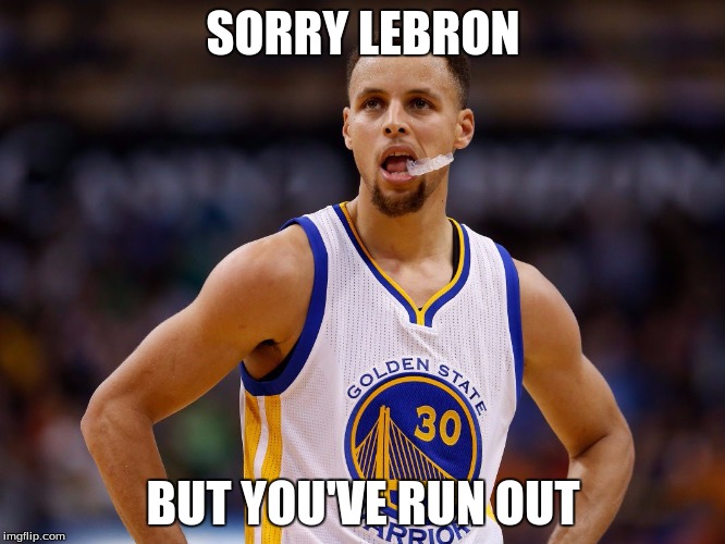 SORRY LEBRON; BUT YOU'VE RUN OUT | image tagged in steph curry | made w/ Imgflip meme maker
