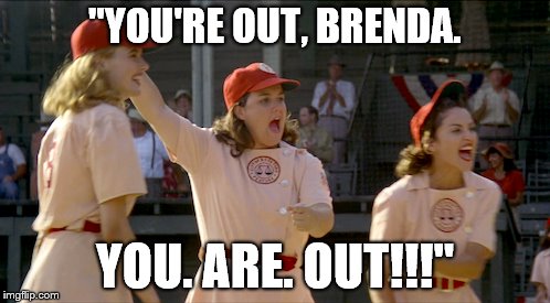 "You're out, Brenda!" A League of Their Own. | "YOU'RE OUT, BRENDA. YOU. ARE. OUT!!!" | image tagged in funny memes,baseball,rosie o'donnell,a league of their own | made w/ Imgflip meme maker