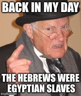 Back In My Day Meme | BACK IN MY DAY THE HEBREWS WERE EGYPTIAN SLAVES | image tagged in memes,back in my day | made w/ Imgflip meme maker