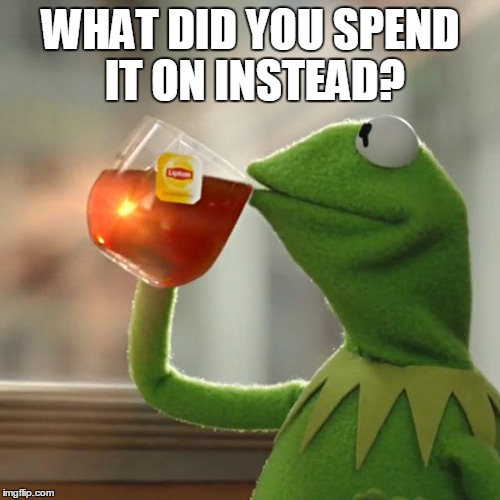 But That's None Of My Business Meme | WHAT DID YOU SPEND IT ON INSTEAD? | image tagged in memes,but thats none of my business,kermit the frog | made w/ Imgflip meme maker