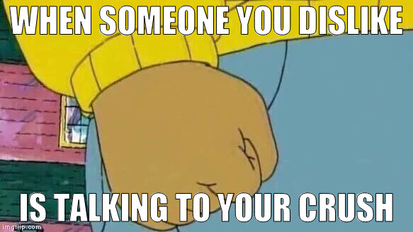 Arthur Fist Meme | WHEN SOMEONE YOU DISLIKE; IS TALKING TO YOUR CRUSH | image tagged in memes,arthur fist | made w/ Imgflip meme maker