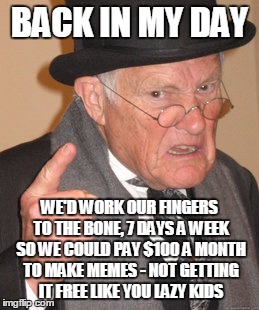 Back In My Day Meme | BACK IN MY DAY WE'D WORK OUR FINGERS TO THE BONE, 7 DAYS A WEEK SO WE COULD PAY $100 A MONTH TO MAKE MEMES - NOT GETTING IT FREE LIKE YOU LA | image tagged in memes,back in my day | made w/ Imgflip meme maker
