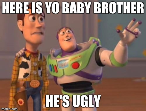 X, X Everywhere | HERE IS YO BABY BROTHER; HE'S UGLY | image tagged in memes,x x everywhere | made w/ Imgflip meme maker