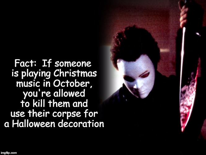 Christmas music in October | Fact:  If someone is playing Christmas music in October, you're allowed to kill them and use their corpse for a Halloween decoration | image tagged in michael myers | made w/ Imgflip meme maker