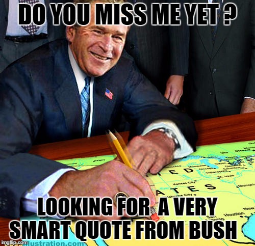 Exit Strategy  | DO YOU MISS ME YET ? LOOKING FOR  A VERY SMART QUOTE FROM BUSH | image tagged in erasing borders,george bush,memes,meme | made w/ Imgflip meme maker