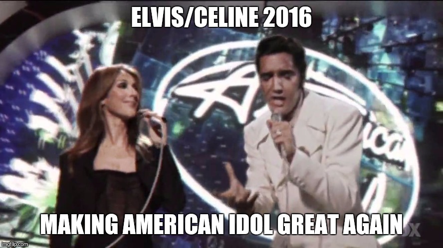 ELVIS/CELINE 2016; MAKING AMERICAN IDOL GREAT AGAIN | image tagged in elvis celine | made w/ Imgflip meme maker