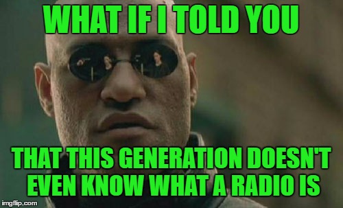 Matrix Morpheus Meme | WHAT IF I TOLD YOU THAT THIS GENERATION DOESN'T EVEN KNOW WHAT A RADIO IS | image tagged in memes,matrix morpheus | made w/ Imgflip meme maker