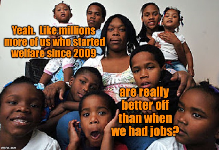 Yeah.  Like millions more of us who started welfare since 2009 are really better off than when we had jobs? | made w/ Imgflip meme maker
