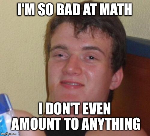 10 Guy | I'M SO BAD AT MATH; I DON'T EVEN AMOUNT TO ANYTHING | image tagged in memes,10 guy | made w/ Imgflip meme maker