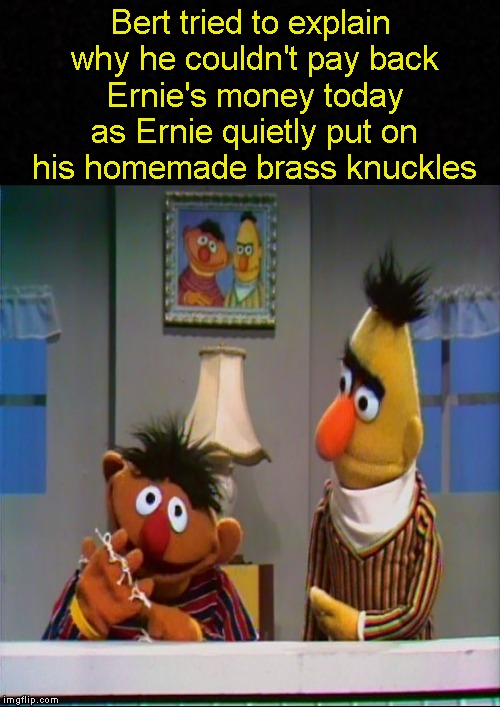 Meanwhile, on Sesame Street.... | Bert tried to explain why he couldn't pay back Ernie's money today as Ernie quietly put on his homemade brass knuckles | image tagged in funny memes,bert and ernie,sesame street,memes,meme | made w/ Imgflip meme maker