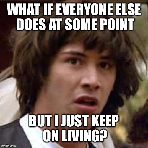 Conspiracy Keanu | WHAT IF EVERYONE ELSE DOES AT SOME POINT; BUT I JUST KEEP ON LIVING? | image tagged in memes,conspiracy keanu | made w/ Imgflip meme maker
