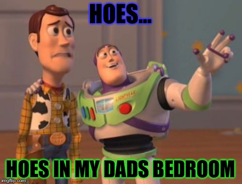 X, X Everywhere | HOES... HOES IN MY DADS BEDROOM | image tagged in memes,x x everywhere | made w/ Imgflip meme maker