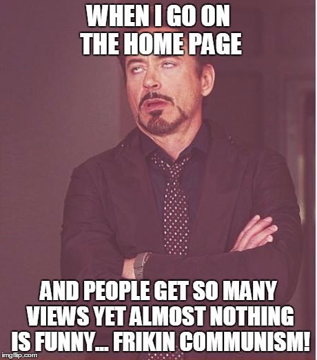 Face You Make Robert Downey Jr Meme | WHEN I GO ON THE HOME PAGE; AND PEOPLE GET SO MANY VIEWS YET ALMOST NOTHING IS FUNNY... FRIKIN COMMUNISM! | image tagged in memes,face you make robert downey jr | made w/ Imgflip meme maker