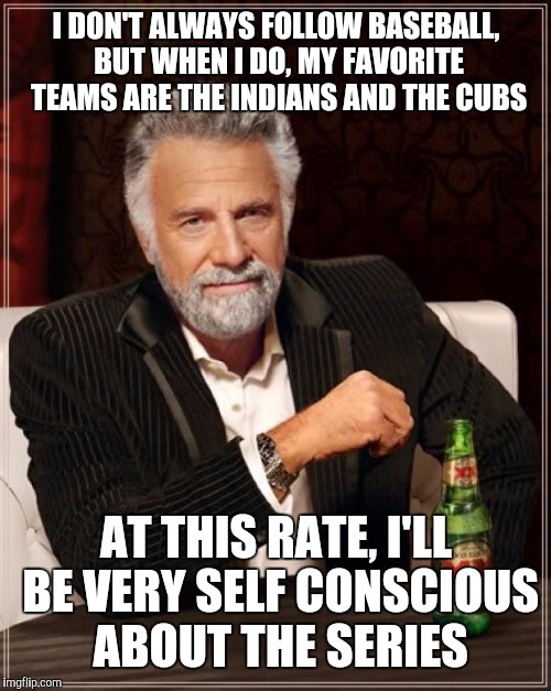 The Most Interesting Man In The World Meme | I DON'T ALWAYS FOLLOW BASEBALL, BUT WHEN I DO, MY FAVORITE TEAMS ARE THE INDIANS AND THE CUBS AT THIS RATE, I'LL BE VERY SELF CONSCIOUS ABOU | image tagged in memes,the most interesting man in the world | made w/ Imgflip meme maker