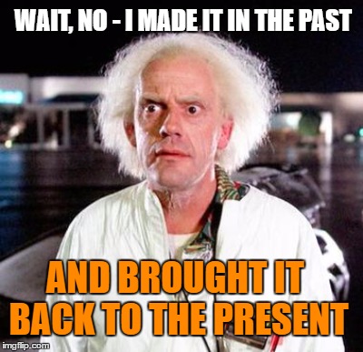 WAIT, NO - I MADE IT IN THE PAST AND BROUGHT IT BACK TO THE PRESENT | made w/ Imgflip meme maker