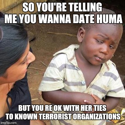 Third World Skeptical Kid Meme | SO YOU'RE TELLING ME YOU WANNA DATE HUMA BUT YOU RE OK WITH HER TIES TO KNOWN TERRORIST ORGANIZATIONS | image tagged in memes,third world skeptical kid | made w/ Imgflip meme maker