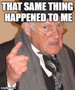 Back In My Day Meme | THAT SAME THING HAPPENED TO ME | image tagged in memes,back in my day | made w/ Imgflip meme maker