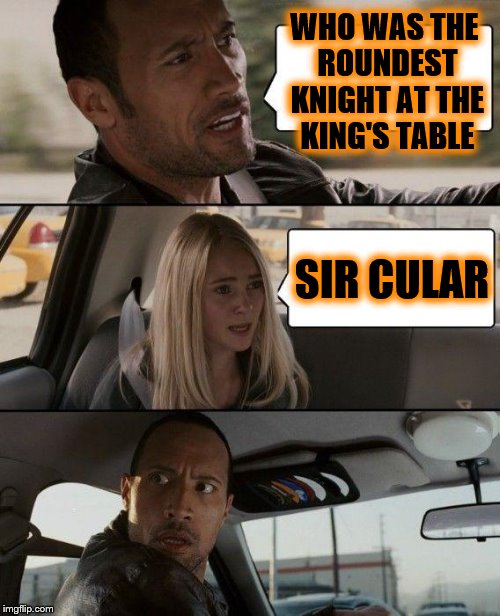 And you thought she was going to say "Sir Cumference" didn't you Squidward? | WHO WAS THE ROUNDEST KNIGHT AT THE KING'S TABLE; SIR CULAR | image tagged in memes,the rock driving | made w/ Imgflip meme maker