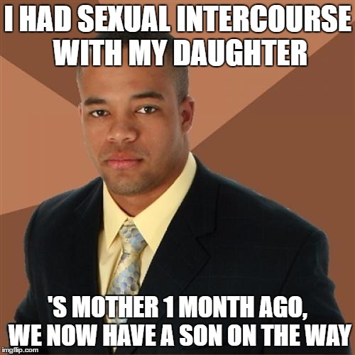 This is just a meme. I'm not actually having a kid. | I HAD SEXUAL INTERCOURSE WITH MY DAUGHTER; 'S MOTHER 1 MONTH AGO, WE NOW HAVE A SON ON THE WAY | image tagged in memes,successful black man | made w/ Imgflip meme maker