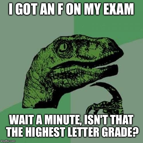 Philosoraptor | I GOT AN F ON MY EXAM; WAIT A MINUTE, ISN'T THAT THE HIGHEST LETTER GRADE? | image tagged in memes,philosoraptor | made w/ Imgflip meme maker