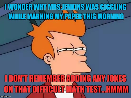 Futurama Fry | I WONDER WHY MRS.JENKINS WAS GIGGLING WHILE MARKING MY PAPER THIS MORNING; I DON'T REMEMBER ADDING ANY JOKES ON THAT DIFFICULT MATH TEST...HMMM | image tagged in memes,futurama fry | made w/ Imgflip meme maker