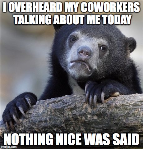 Confession Bear | I OVERHEARD MY COWORKERS TALKING ABOUT ME TODAY; NOTHING NICE WAS SAID | image tagged in memes,confession bear | made w/ Imgflip meme maker
