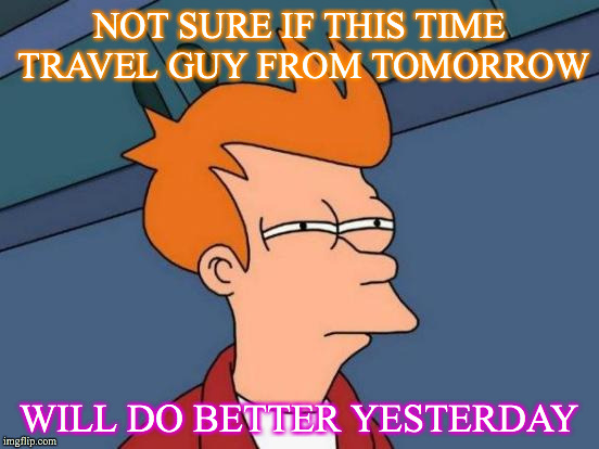 Futurama Fry | NOT SURE IF THIS TIME TRAVEL GUY FROM TOMORROW; WILL DO BETTER YESTERDAY | image tagged in memes,futurama fry | made w/ Imgflip meme maker