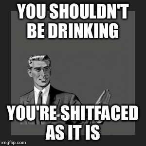 Kill Yourself Guy Meme | YOU SHOULDN'T BE DRINKING; YOU'RE SHITFACED AS IT IS | image tagged in memes,kill yourself guy | made w/ Imgflip meme maker