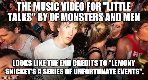 How many of you ever knew that? | THE MUSIC VIDEO FOR "LITTLE TALKS" BY OF MONSTERS AND MEN; LOOKS LIKE THE END CREDITS TO "LEMONY SNICKET'S A SERIES OF UNFORTUNATE EVENTS". | image tagged in memes,sudden clarity clarence,movies,music video,of monsters and men | made w/ Imgflip meme maker